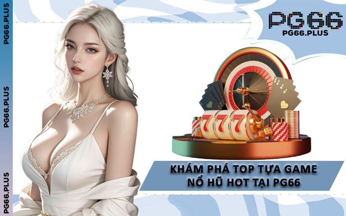 Khám Phá Top Tựa Game Nổ Hũ Hot Tại PG66