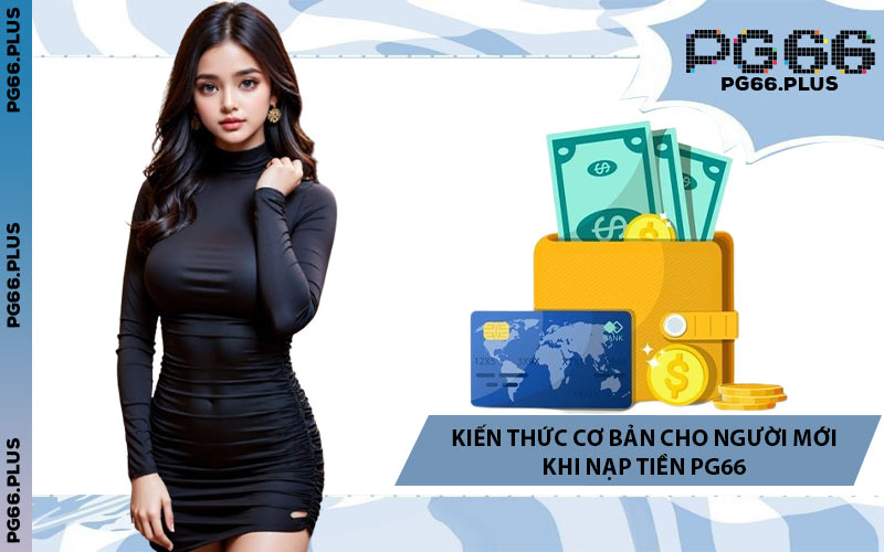Kiến Thức Cơ Bản Cho Người Mới Khi Nạp Tiền PG66