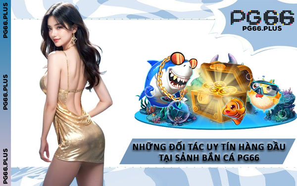 Những Đối Tác Uy Tín Hàng Đầu Tại Sảnh Bắn Cá PG66