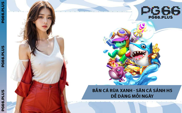 Bắn Cá Rùa Xanh - Săn Cá Sảnh H5 Dễ Dàng Mỗi Ngày