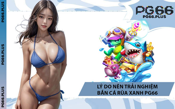 Lý Do Nên Trải Nghiệm Bắn Cá Rùa Xanh PG66