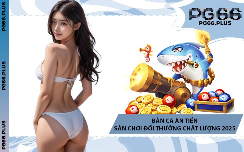 Bắn Cá Ăn Tiền - Sân Chơi Đổi Thưởng Chất Lượng 2025