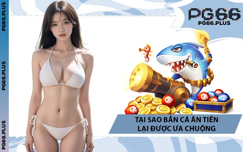 Tại Sao Bắn Cá Ăn Tiền Lại Được Ưa Chuộng